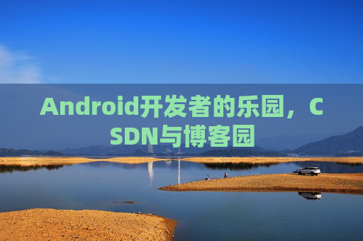 Android开发者的乐园，CSDN与博客园